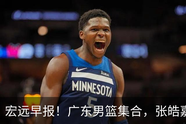 宏远早报！广东男篮集合，张皓嘉归队，徐杰美国特训，胡明轩杜润旺养伤，主教练未见身影！