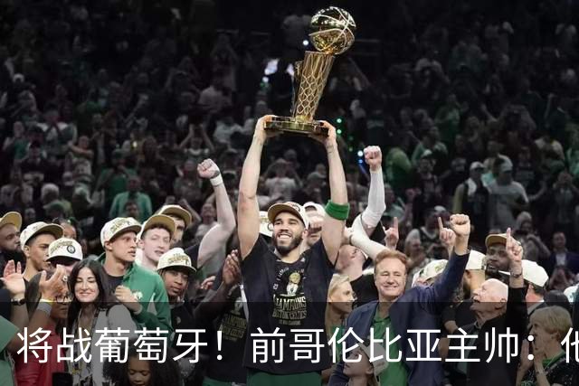 将战葡萄牙！前哥伦比亚主帅：他们的攻势足球其实对我们有利