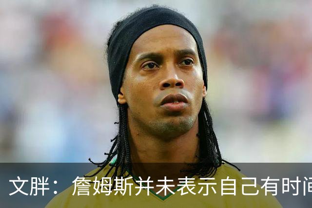 文胖：詹姆斯并未表示自己有时间见湖人 缺乏沟通或表明他想离队