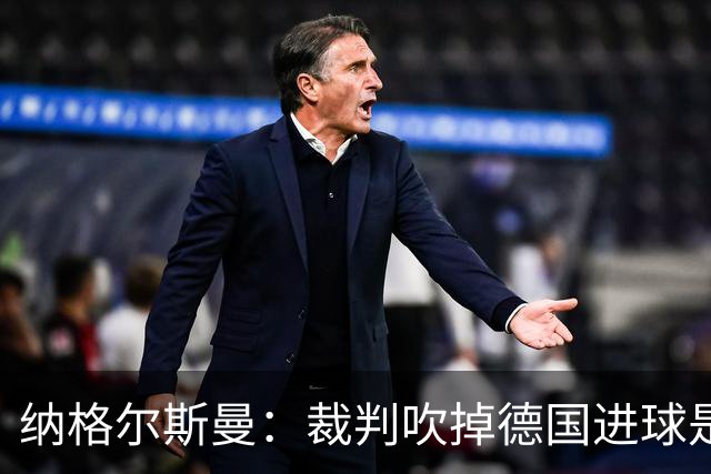 纳格尔斯曼：裁判吹掉德国进球是丑闻 我绝不会辞职的