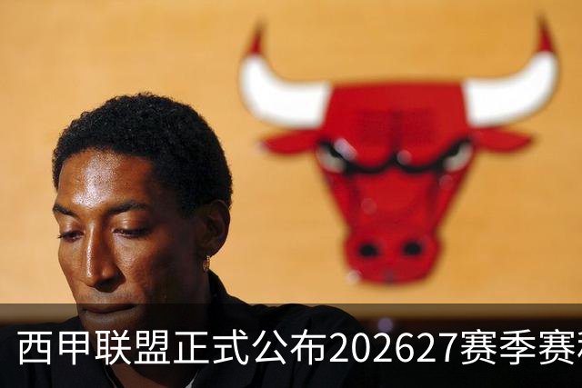 西甲联盟正式公布202627赛季赛程