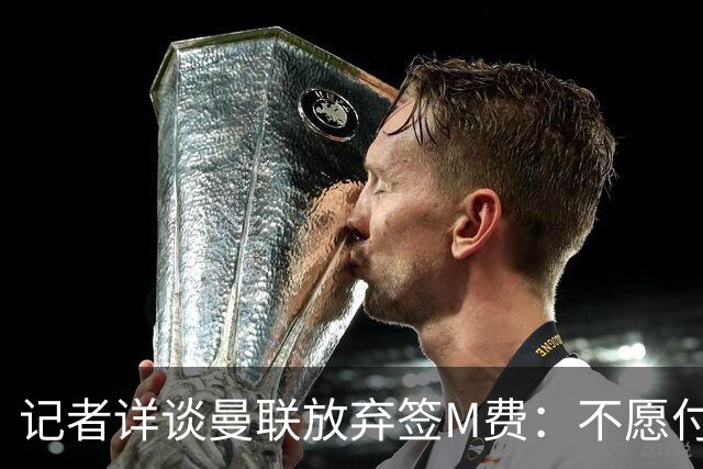 记者详谈曼联放弃签M费：不愿付8500万镑+不满球员薪资要求