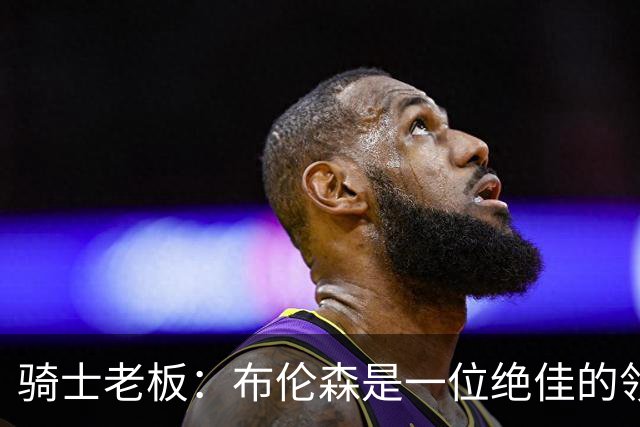 骑士老板：布伦森是一位绝佳的领袖 他几乎能在场上包办一切
